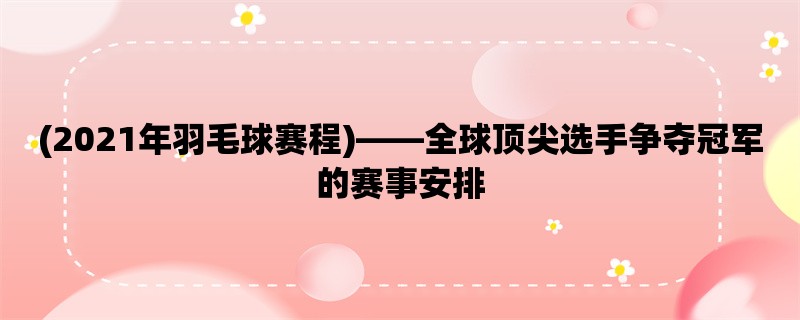 (2021年羽毛球赛程)，全球顶尖选手争夺冠军的赛事安排