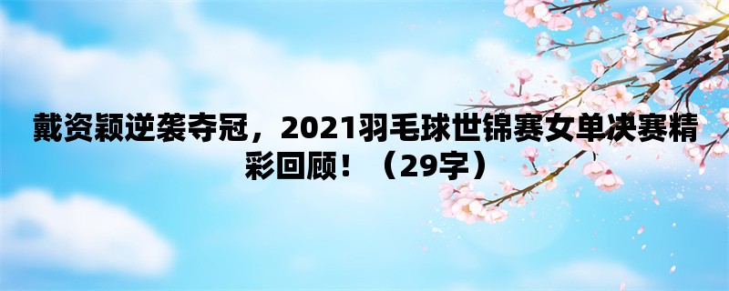 戴资颖逆袭夺冠，2021羽毛球世锦赛女单决赛精彩回顾！（29字）