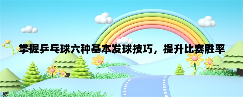 掌握乒乓球六种基本发球技巧，提升比赛胜率