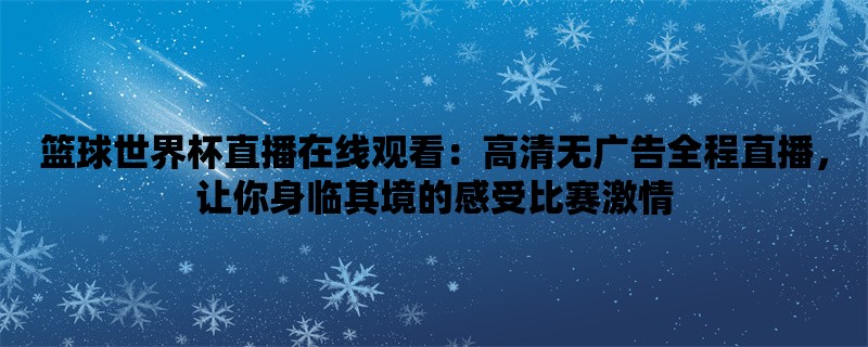 篮球世界杯直播在线观看：高清无广告全程直播，让你身临其境的感受比赛激情