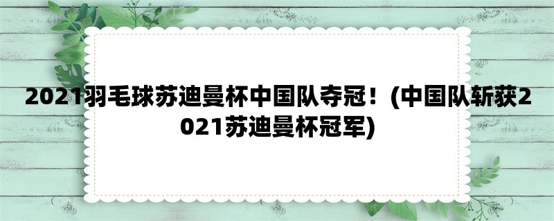 2021羽毛球苏迪曼杯中国队夺冠！(中国队斩获2021苏迪曼杯冠军)