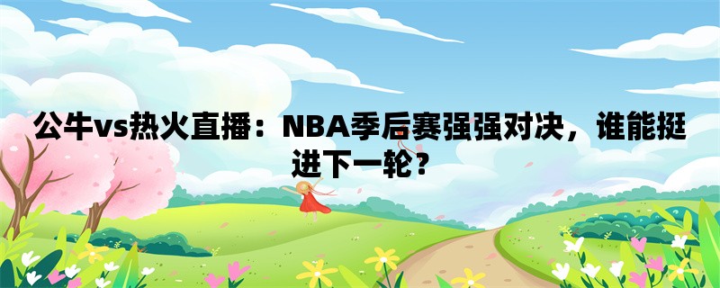 公牛vs热火直播：NBA季后