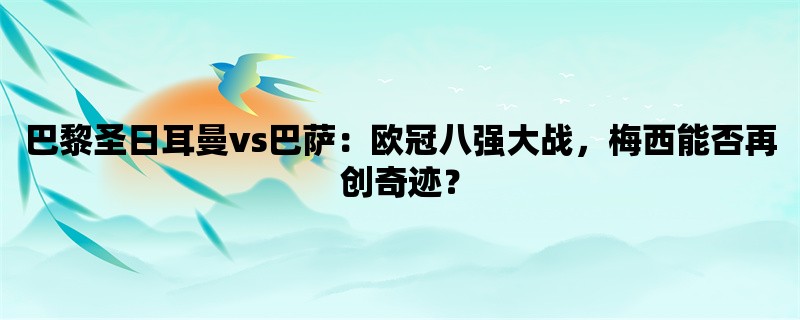 巴黎圣日耳曼vs巴萨：欧冠八强大战，梅西能否再创奇迹？