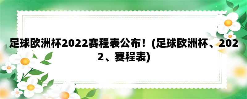 足球欧洲杯2022赛程表公布！(足球欧洲杯、2022、赛程表)