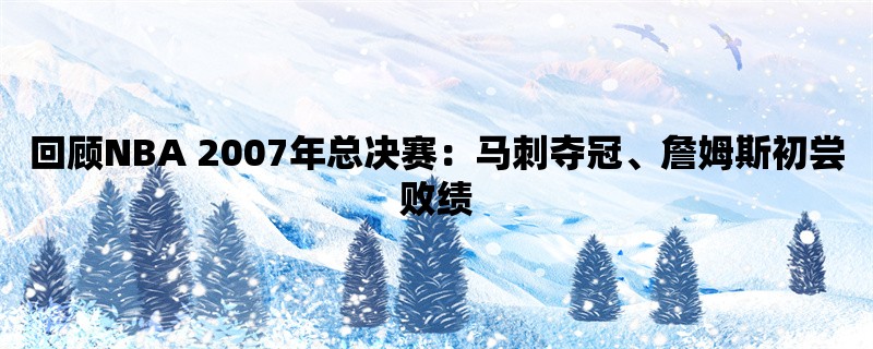 回顾NBA 2007年总决赛：马刺夺冠、詹姆斯初尝败绩