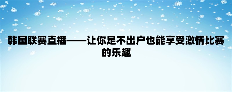 韩国联赛直播，让你足不出户也能享受激情比赛的乐趣