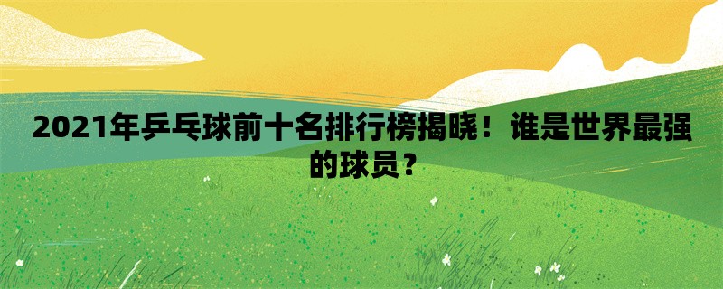 2021年乒乓球前十名排行