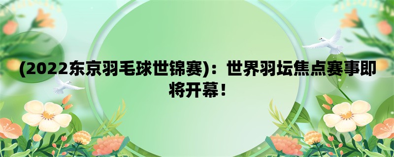 (2022东京羽毛球世锦赛)：世界羽坛焦点赛事即将开幕！