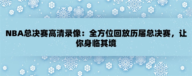 NBA总决赛高清录像：全方位回放历届总决赛，让你身临其境