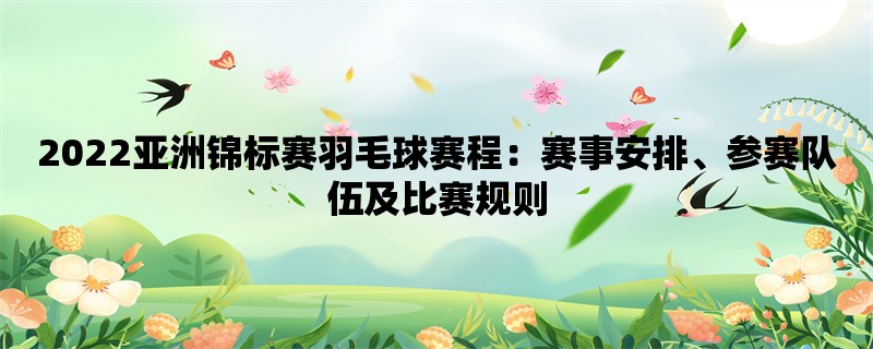 2022亚洲锦标赛羽毛球赛程：赛事安排、参赛队伍及比赛规则