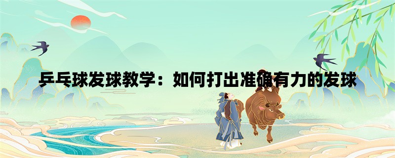 乒乓球发球教学：如何打出准确有力的发球