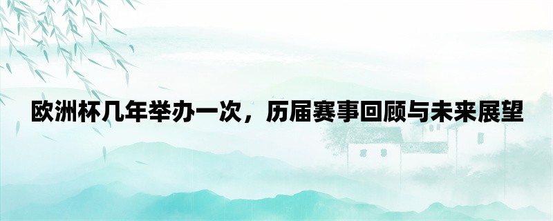 欧洲杯几年举办一次，历届赛事回顾与未来展望