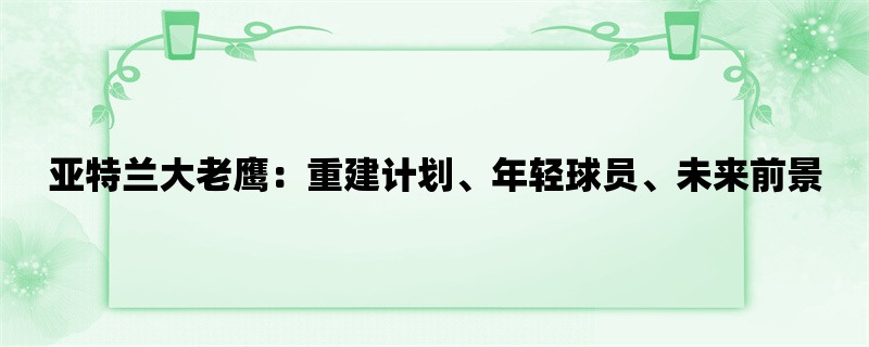 亚特兰大老鹰：重建计划、年轻球员、未来前景