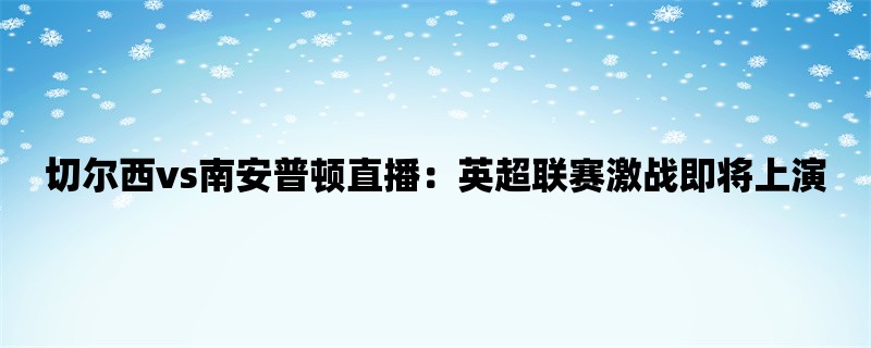 切尔西vs南安普顿直播：英超联赛激战即将上演