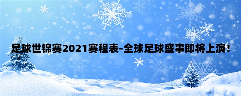 足球世锦赛2021赛程表-全球足球盛事即将上演！