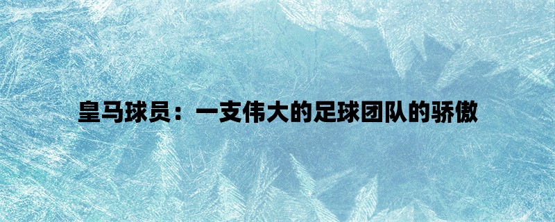 皇马球员：一支伟大的足球团队的骄傲