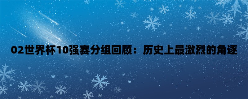 02世界杯10强赛分组回顾：历史上最激烈的角逐