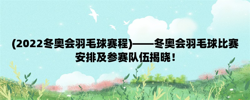 (2022冬奥会羽毛球赛程)，冬奥会羽毛球比赛安排及参赛队伍揭晓！