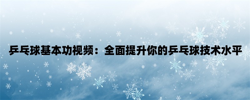 乒乓球基本功视频：全面提升你的乒乓球技术水平