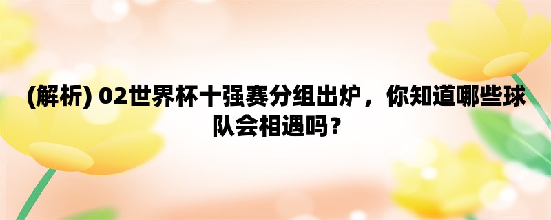 (解析) 02世界杯十强赛分组出炉，你知道哪些球队会相遇吗？