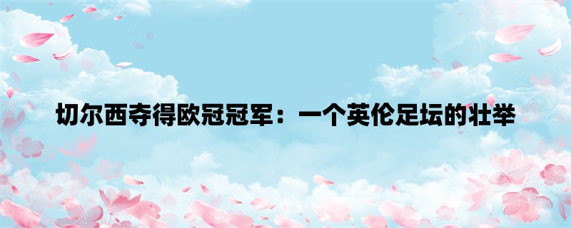 切尔西夺得欧冠冠军：一个英伦足坛的壮举