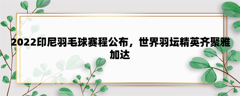 2022印尼羽毛球赛程公布，世界羽坛精英齐聚雅加达