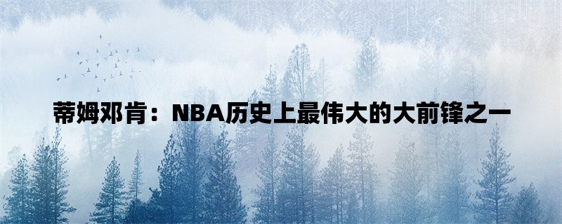 蒂姆邓肯：NBA历史上最伟大的大前锋之一