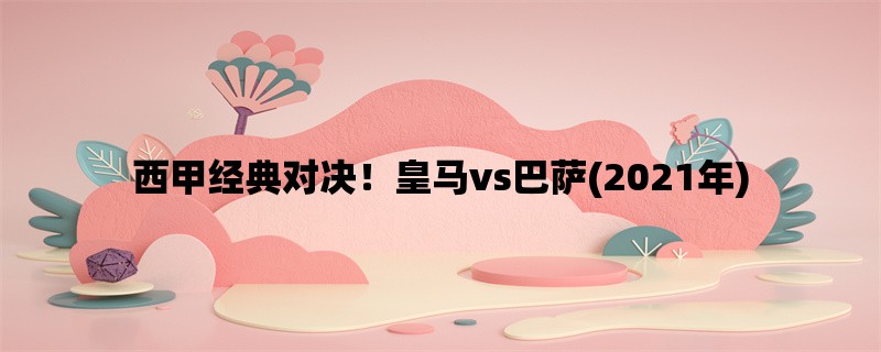 西甲经典对决！皇马vs巴萨(2021年)