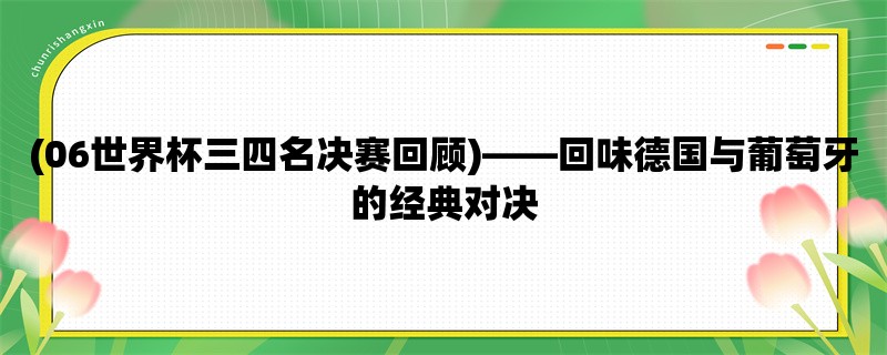 (06世界杯三四名决赛回顾)，回味德国与葡萄牙的经典对决