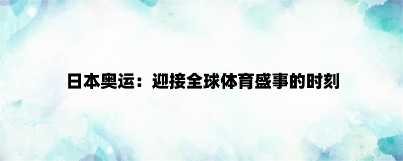 日本奥运：迎接全球体育盛事的时刻