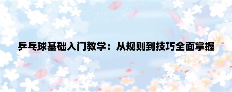 乒乓球基础入门教学：从规则到技巧全面掌握