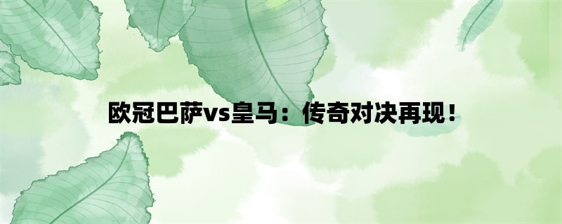 欧冠巴萨vs皇马：传奇对决再现！