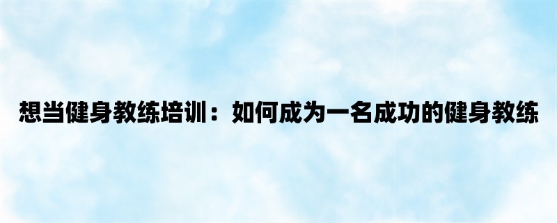 想当健身教练培训：如何成为一名成功的健身教练