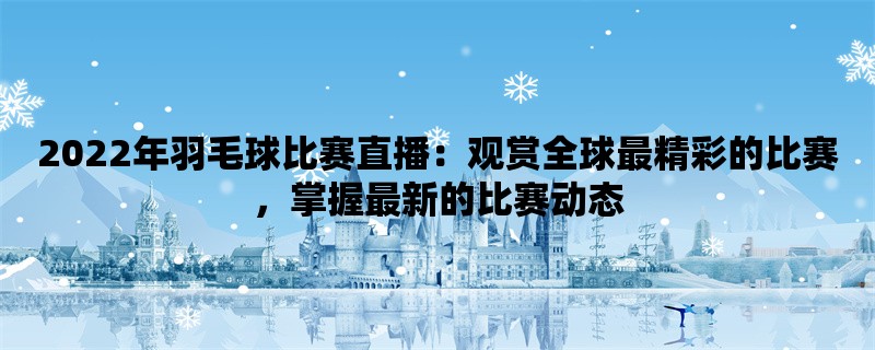 2022年羽毛球比赛直播：观赏全球最精彩的比赛，掌握最新的比赛动态