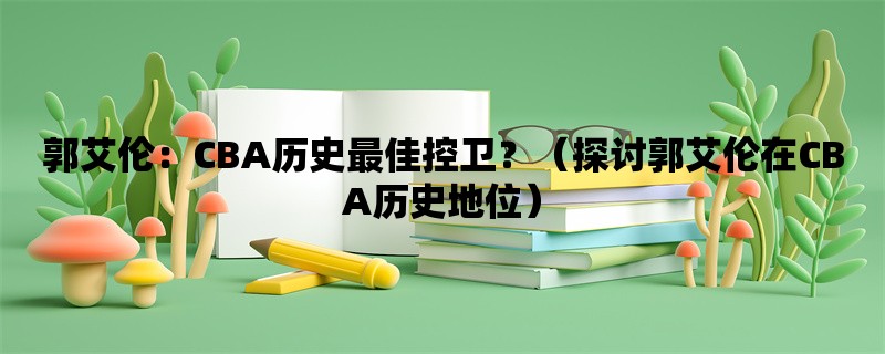 郭艾伦：CBA历史最佳控卫？（探讨郭艾伦在CBA历史地位）