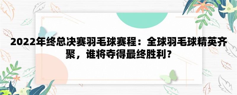 2022年终总决赛羽毛球赛程：全球羽毛球精英齐聚，谁将夺得最终胜利？