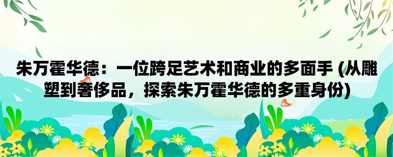 朱万霍华德：一位跨足艺术和商业的多面手 (从雕塑到奢侈品，探索朱万霍华德的多重身份)