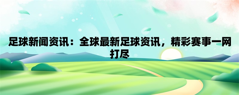 足球新闻资讯：全球最新足球资讯，精彩赛事一网打尽