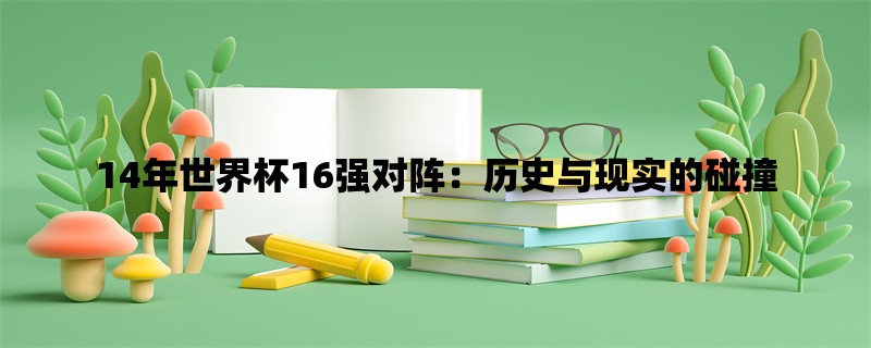 14年世界杯16强对阵：历史与现实的碰撞