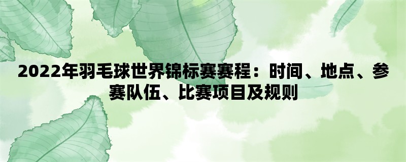 2022年羽毛球世界锦标赛赛程：时间、地点、参赛队伍、比赛项目及规则