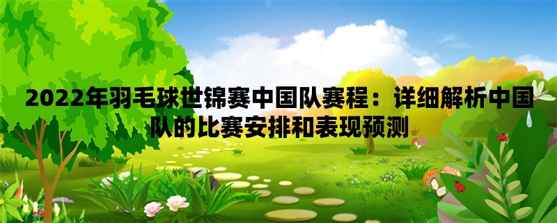 2022年羽毛球世锦赛中国队赛程：详细解析中国队的比赛安排和表现预测