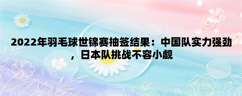 2022年羽毛球世锦赛抽签