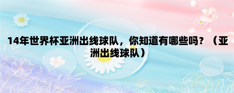 14年世界杯亚洲出线球队，你知道有哪些吗？（亚洲出线球队）