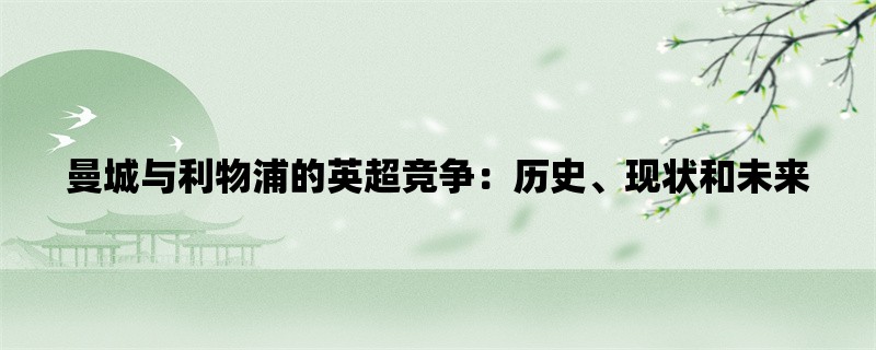 曼城与利物浦的英超竞争：历史、现状和未来