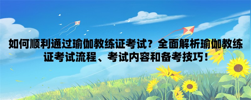 如何顺利通过瑜伽教练证考试？全面解析瑜伽教练证考试流程、考试内容和备考技巧！