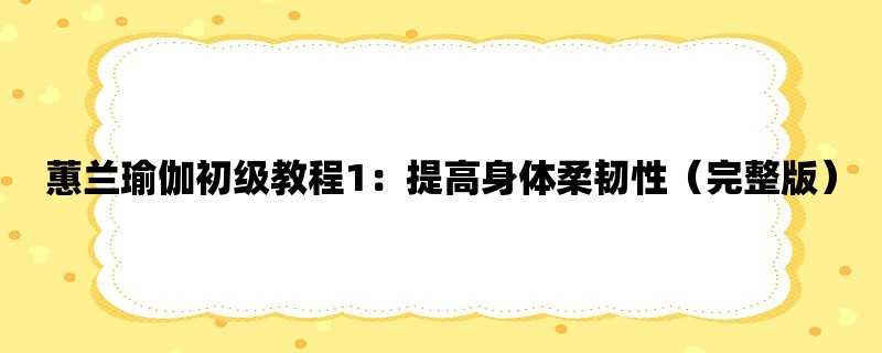 蕙兰瑜伽初级教程1：提高身体柔韧性（完整版）