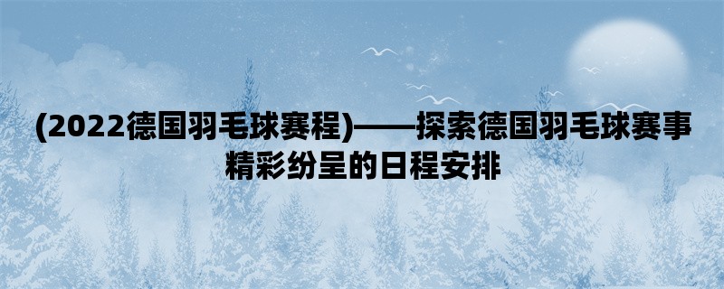 (2022德国羽毛球赛程)，探索德国羽毛球赛事精彩纷呈的日程安排