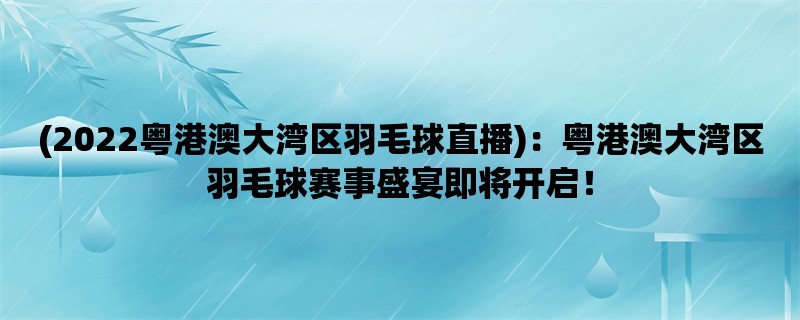 (2022粤港澳大湾区羽毛球直播)：粤港澳大湾区羽毛球赛事盛宴即将开启！