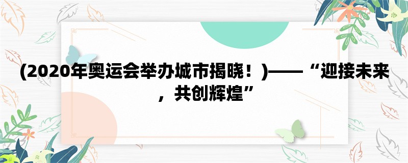 (2020年奥运会举办城市揭晓！)，“迎接未来，共创辉煌”