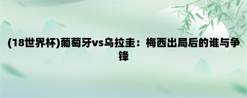 (18世界杯)葡萄牙vs乌拉圭：梅西出局后的谁与争锋